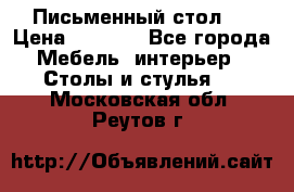 Письменный стол ! › Цена ­ 3 000 - Все города Мебель, интерьер » Столы и стулья   . Московская обл.,Реутов г.